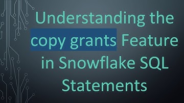 Understanding the copy grants Feature in Snowflake SQL Statements