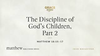 The Discipline of God's Children, Part 2 (Matthew 18:15–17) John MacArthur