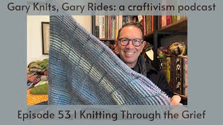Gary Knits, Gary Rides: a craftivisim podcast |Ep 53 | Knitting Through the Grief