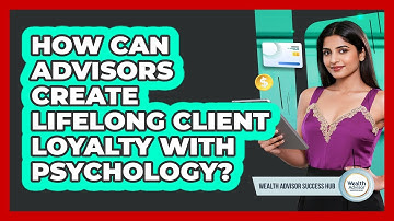 How Can Advisors Create Lifelong Client Loyalty With Psychology? - Wealth Advisor Success Hub