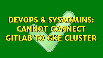 DevOps & SysAdmins: Cannot connect GitLab to GKE Cluster