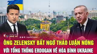 Toàn cảnh quốc tế: Ông Zelensky bất ngờ thảo luận nóng với Tổng thống Erdogan về hòa bình Ukraine