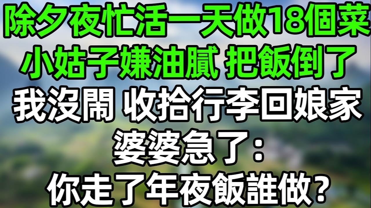 除夕夜忙活一天做了18個菜，小姑子卻嫌油膩年年都這幾樣，把菜倒了！我沒閙，收拾行李回娘家，婆婆急了：你走了年夜飯誰做？！#幸福生活 #深夜淺讀 #深夜故事 #婆媳 #情感故事 #為人處世