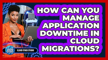 How Can You Manage Application Downtime In Cloud Migrations? - Cloud Stack Studio