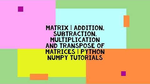 MATRIX | ADDITION, SUBTRACTION, MULTIPLICATION AND TRANSPOSE OF MATRICES | PYTHON NUMPY TUTORIALS