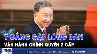 Vận hành chính quyền 2 cấp - Ý Đảng gặp lòng dân - VNAMedia