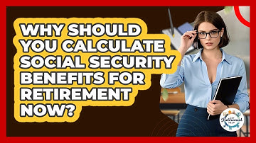 Why Should You Calculate Social Security Benefits For Retirement Now? - Get Retirement Help