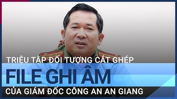 Triệu tập đối tượng cắt ghép file ghi âm của Giám đốc Công an An Giang