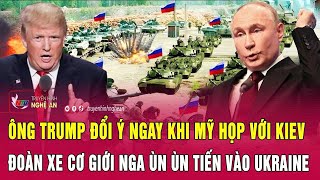 Điểm nóng:Ông Trump đổi ý ngay khi Mỹ họp với Kiev; Đoàn xe cơ giới Nga ùn ùn tiến vào Ukraine