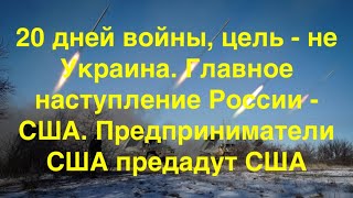 20 дней войны, цель  - не Украина.  Главное наступление России  - на США