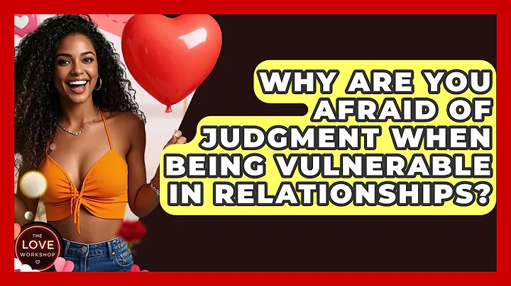 Why Are You Afraid Of Judgment When Being Vulnerable In Relationships? - The Love Workshop