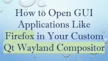 How to Open GUI Applications Like Firefox in Your Custom Qt Wayland Compositor