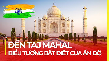 ĐỀN TAJ MAHAL - BIỂU TƯỢNG BẤT DIỆT CỦA ẤN ĐỘ