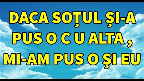 DACA SOȚUL ȘI-A PUS O C U ALTA , MI-AM PUS O ȘI EU