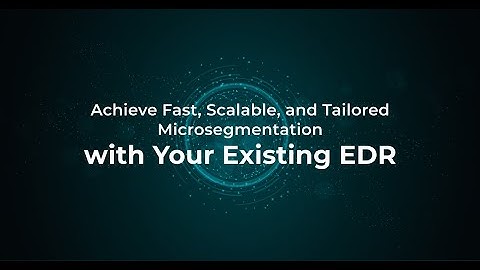 Achieve Fast, Scalable, and Tailored Microsegmentation with Your Existing EDR