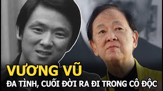 Vương Vũ  “Vua võ thuật” đa tình, được Lâm Thanh Hà chủ động theo đuổi, cuối đời ra đi trong cô độc