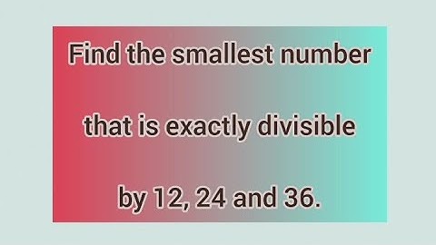 Find the smallest number that is exactly divisible by 12, 24 and 36. | Learnmaths