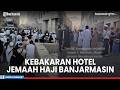 Kronologi Hingga Penyebab Kebakaran Hotel Jemaah Haji Banjarmasin di Makkah