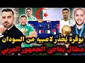 يوسف عطال ي فاجئ الجمهور العربي ويضع الجزائر والمغرب وجها لوجه بوقرة ي حذ ر لاعبيه من السودان 