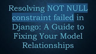 Resolving NOT NULL constraint failed in Django: A Guide to Fixing Your Model Relationships