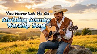 You Never Let Me Go | Powerful Country Worship | Christian Music for Strength