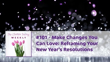 Make Changes You Can Love: Reframing Your New Year’s Resolutions - The Clutter Fairy Weekly #101