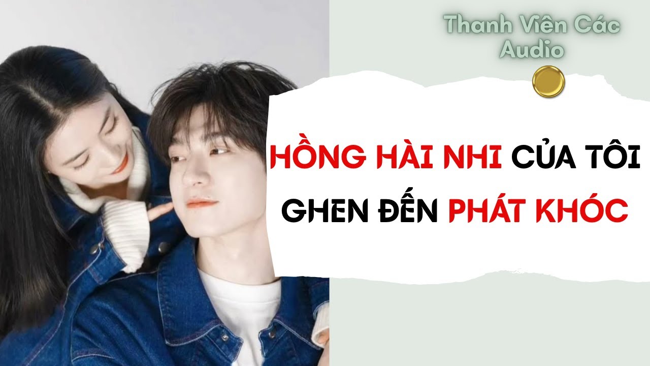 Full Audio | Hồng Hài Nhi Của Tôi Ghen Đến Phát Khóc | Thanh Viên Các