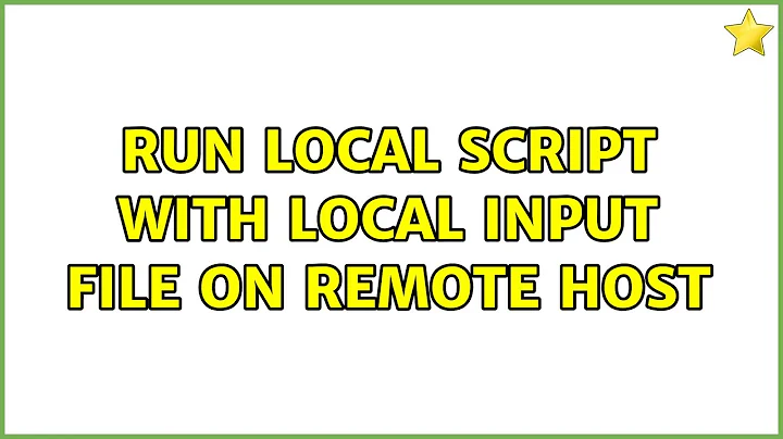 Run local script with local input file on remote host (2 Solutions!!)