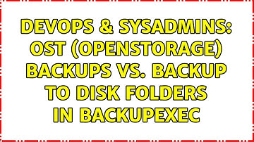 DevOps & SysAdmins: OST (openstorage) backups vs. Backup to Disk folders in BackupExec