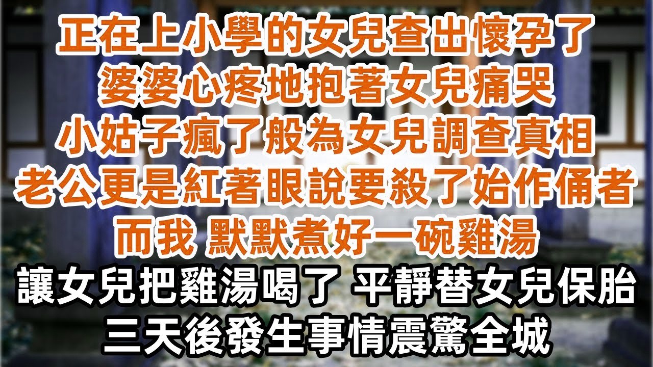 正在上小學的女兒查出懷孕了 婆婆心疼地抱著女兒痛哭 小姑子瘋了般為女兒調查真相 老公更是紅著眼說要殺了始作俑者 而我 默默煮好一碗雞湯 遞到女兒面前 好好養胎  平靜替女兒保胎 三天後發生事情震驚全城