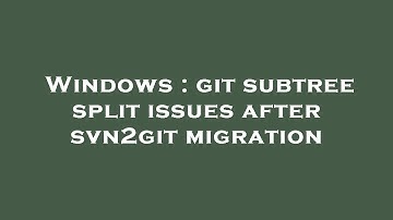 Windows : git subtree split issues after svn2git migration