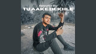 Tu Aake Dekhle - Kanpuriya Boy