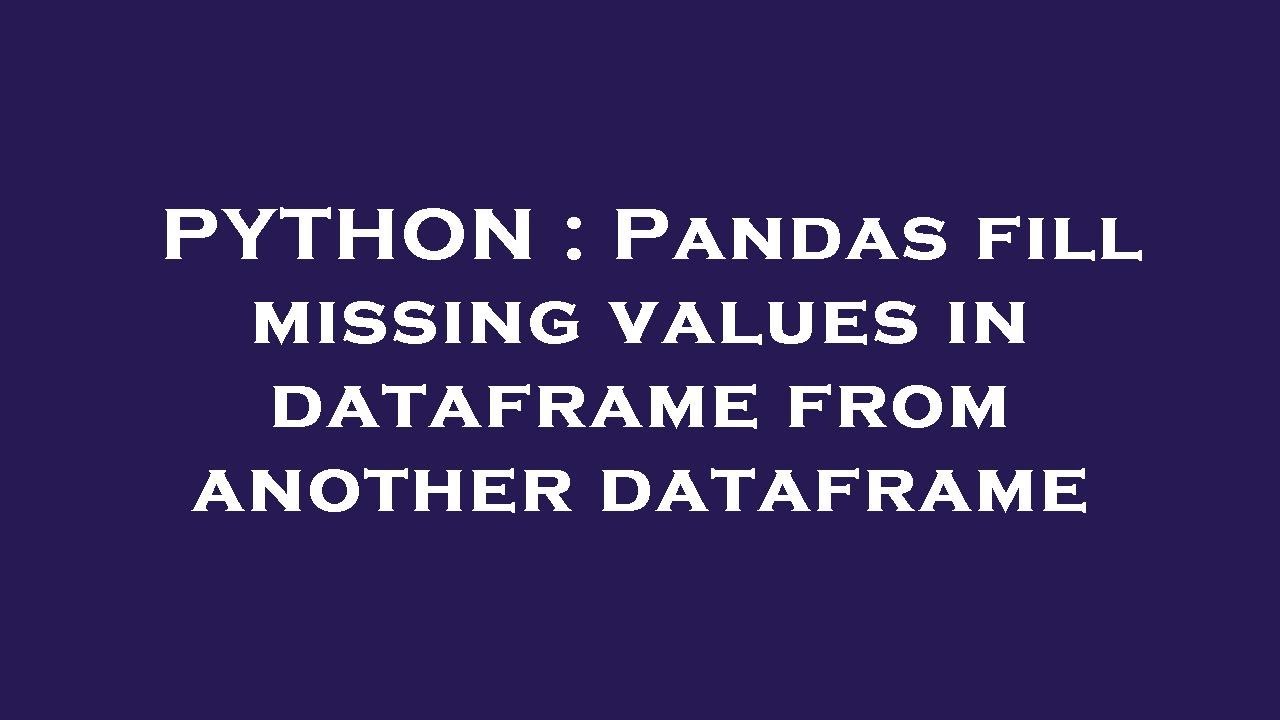 PYTHON : Pandas fill missing values in dataframe from another dataframe