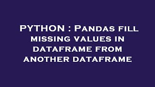 PYTHON : Pandas fill missing values in dataframe from another dataframe