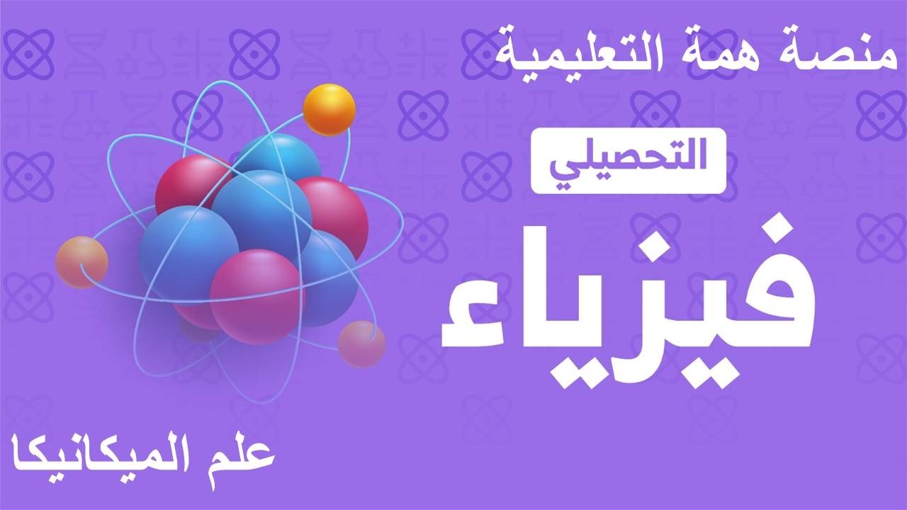 شرح تحصيلي فيزياء 2026 منصة همة (تأسيس ومسائل - الميكانيكا)