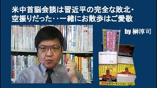 米中首脳会談は習近平の完全な敗北・空振りだった‥一緒にお散歩はご愛敬　by榊淳司