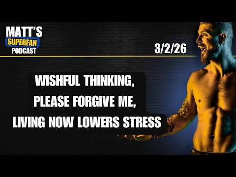 Wishful Thinking, Please Forgive Me, Living now lowers stress | 3/2/26 Matt Superfan Podcast