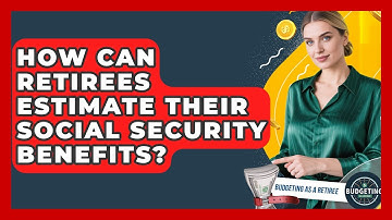 How Can Retirees Estimate Their Social Security Benefits? - Budgeting as a Retiree