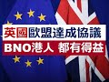 英國、歐盟達成協議，BNO 香港人都有得益。計劃 BNO (5+1) 移居英國嘅香港人，都應該知道多 D 英國「脫歐」後嘅各種轉變 .....