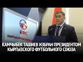 Глава ГКНБ Камчыбек Ташиев избран президентом Кыргызского футбольного союза