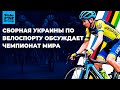 Сборная Украины Рассказала о Чемпионате Мира по Шоссейному Велоспорту 2020