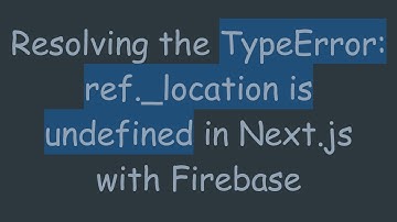 Resolving the TypeError: ref._location is undefined in Next.js with Firebase