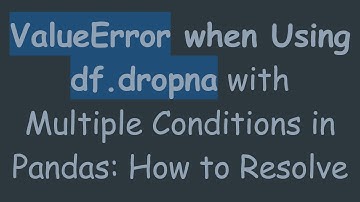 ValueError when Using df.dropna with Multiple Conditions in Pandas: How to Resolve