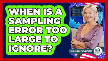 When Is a Sampling Error Too Large to Ignore?