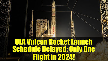 ULA Vulcan Rocket Launch Schedule Delayed: Only One Flight in 2024!