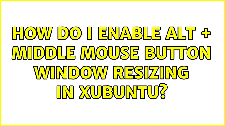 Ubuntu: How do I enable Alt + middle mouse button window resizing in Xubuntu? (2 Solutions!!)