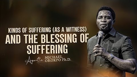 Kinds of Suffering as a Witness and the Blessings of Suffering - Apostle Michael Orokpo, Ph.D