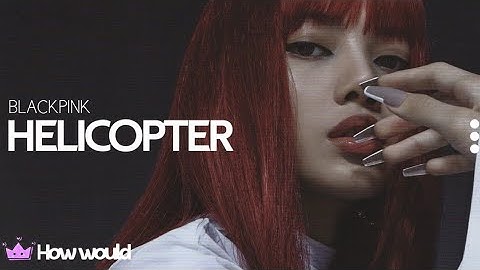 How would BLACKPINK sing CLC "HELICOPTER" (Line distribution)