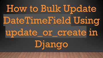 How to Bulk Update DateTimeField Using update_or_create in Django