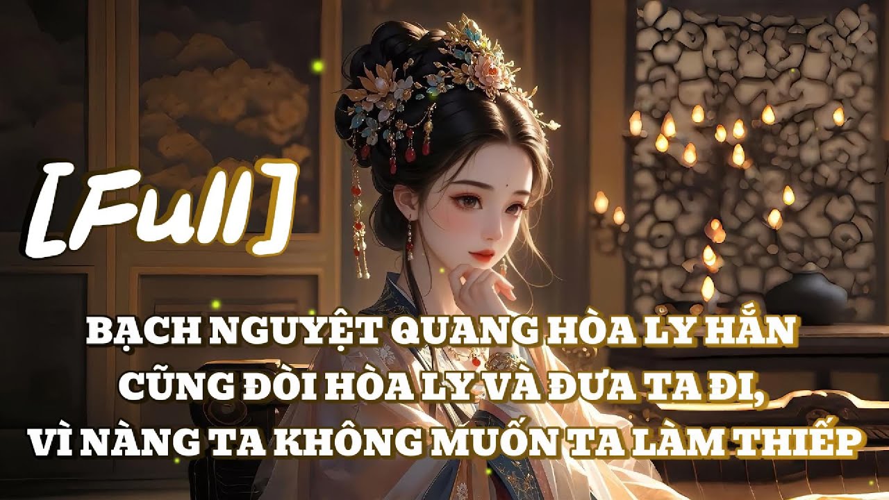 [FULL] BẠCH NGUYỆT QUANG HÒA LY HẮN CŨNG ĐÒI HÒA LY VÀ ĐƯA TA ĐI, VÌ NÀNG TA KHÔNG MUỐN TA LÀM THIẾP